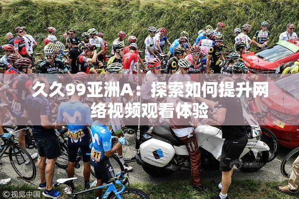 久久99亚洲A：探索如何提升网络视频观看体验