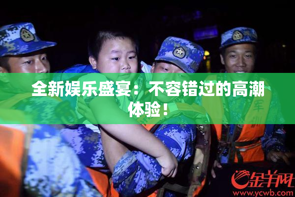 全新娱乐盛宴：不容错过的高潮体验！