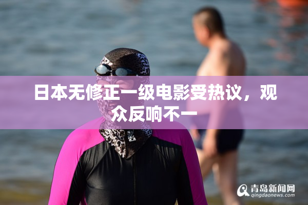 日本无修正一级电影受热议，观众反响不一