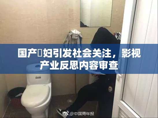 国产婬妇引发社会关注，影视产业反思内容审查