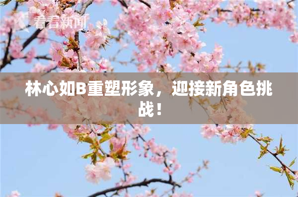 林心如B重塑形象，迎接新角色挑战！