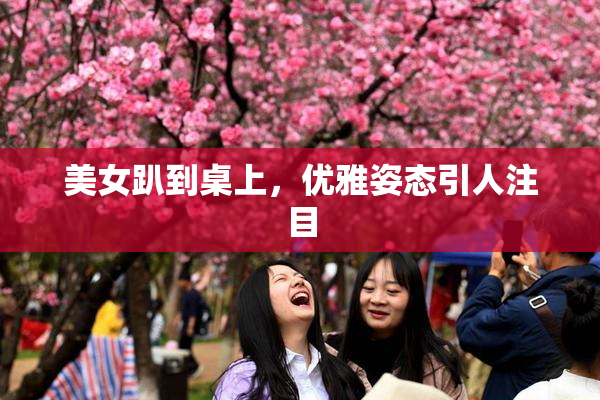 美女趴到桌上，优雅姿态引人注目