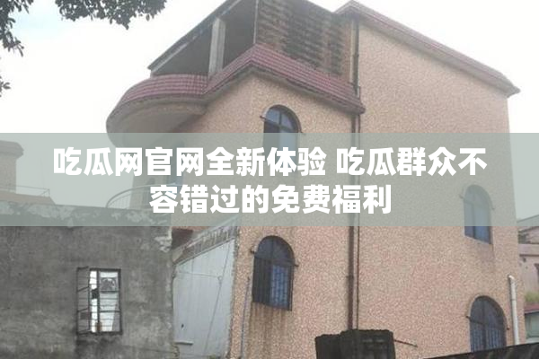 吃瓜网官网全新体验 吃瓜群众不容错过的免费福利
