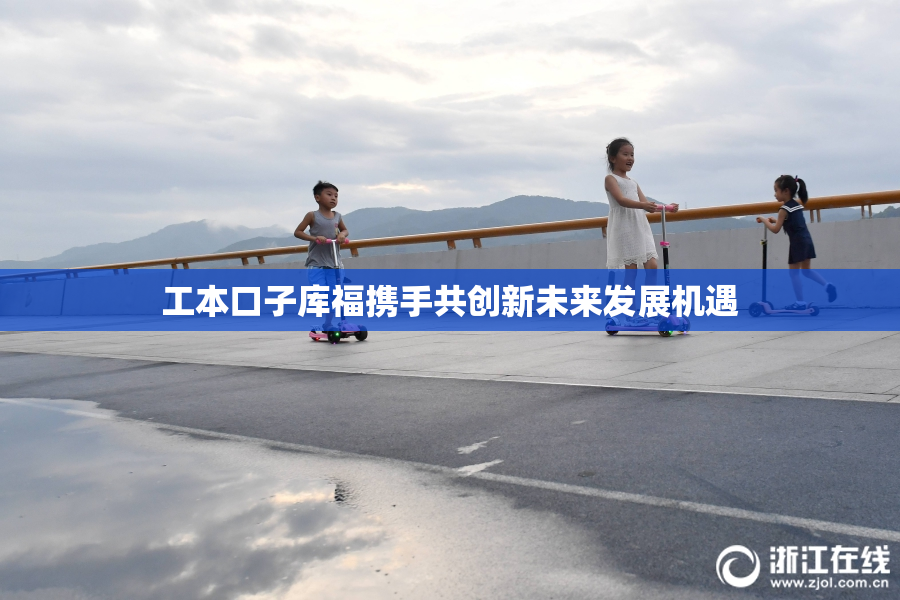 工本口子库福携手共创新未来发展机遇