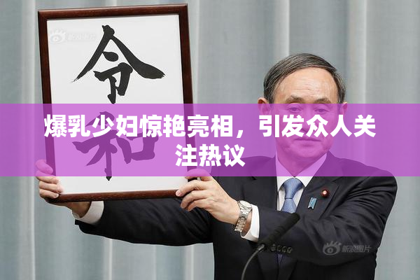 爆乳少妇惊艳亮相，引发众人关注热议