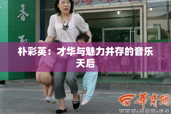 朴彩英：才华与魅力并存的音乐天后