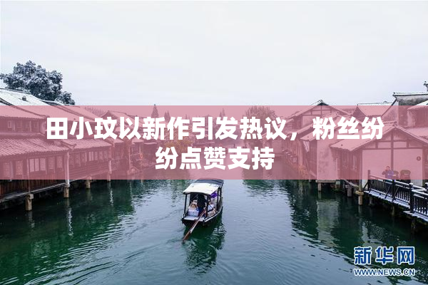 田小玟以新作引发热议，粉丝纷纷点赞支持