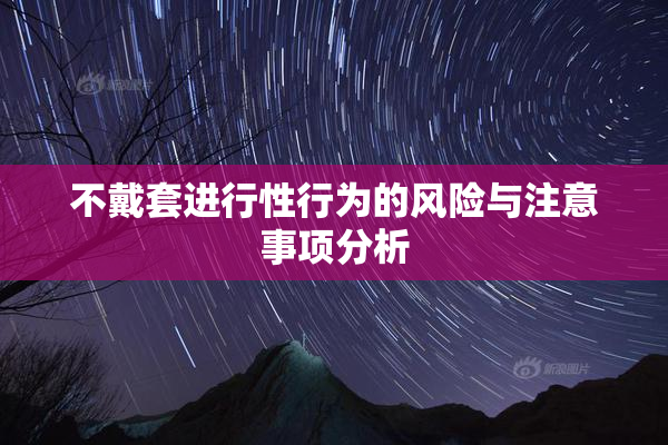不戴套进行性行为的风险与注意事项分析