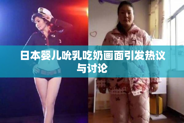 日本婴儿吮乳吃奶画面引发热议与讨论