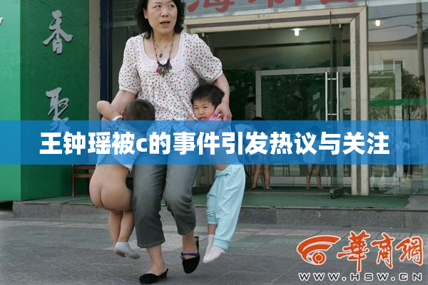 王钟瑶被c的事件引发热议与关注