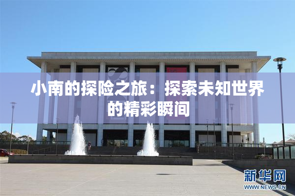 小南的探险之旅：探索未知世界的精彩瞬间