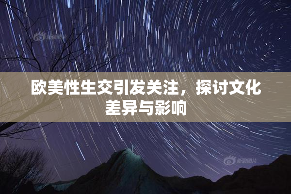 欧美性生交引发关注，探讨文化差异与影响