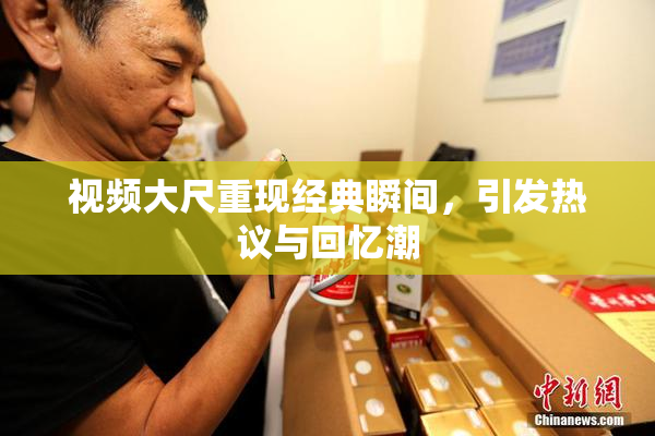 视频大尺重现经典瞬间，引发热议与回忆潮