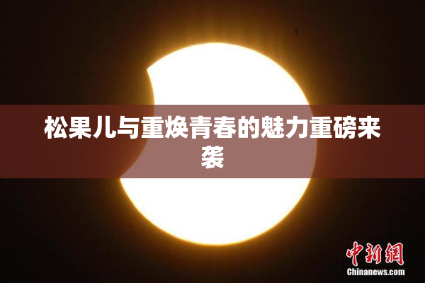 松果儿与重焕青春的魅力重磅来袭