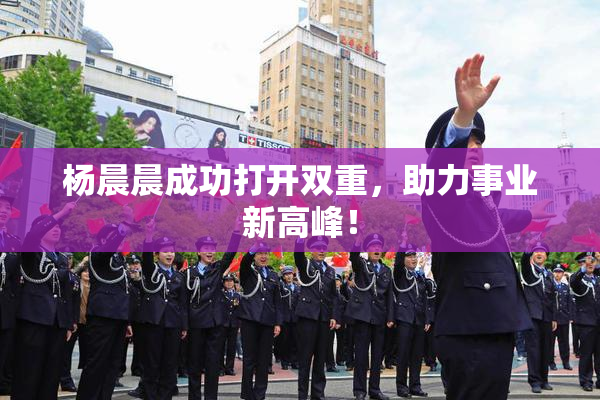 杨晨晨成功打开双重，助力事业新高峰！