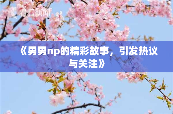 《男男np的精彩故事，引发热议与关注》