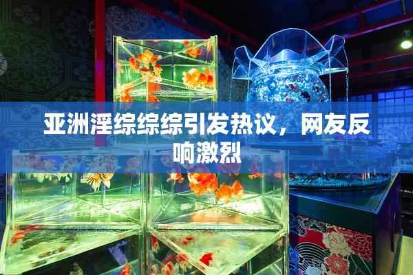 亚洲淫综综综引发热议，网友反响激烈