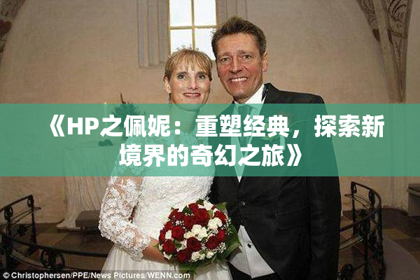 《HP之佩妮：重塑经典，探索新境界的奇幻之旅》