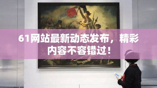 61网站最新动态发布，精彩内容不容错过！