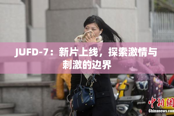 JUFD-7：新片上线，探索激情与刺激的边界