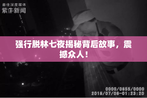 强行脱林七夜揭秘背后故事，震撼众人！