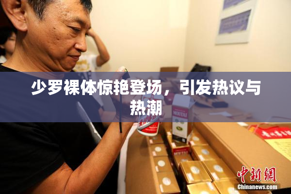 少罗裸体惊艳登场，引发热议与热潮