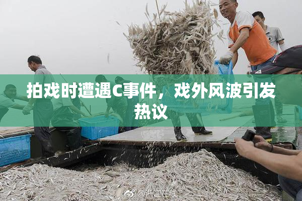 拍戏时遭遇C事件，戏外风波引发热议