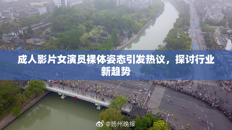 成人影片女演员裸体姿态引发热议，探讨行业新趋势