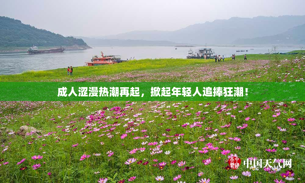 成人涩漫热潮再起，掀起年轻人追捧狂潮！
