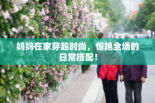 妈妈在家穿超时尚，惊艳全场的日常搭配！