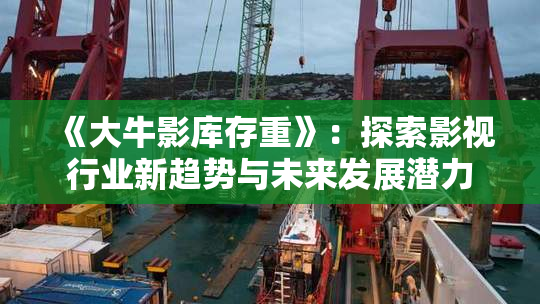 《大牛影库存重》：探索影视行业新趋势与未来发展潜力
