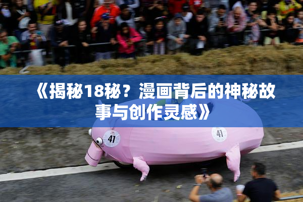 《揭秘18秘？漫画背后的神秘故事与创作灵感》