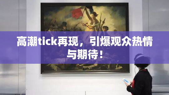 高潮tick再现，引爆观众热情与期待！