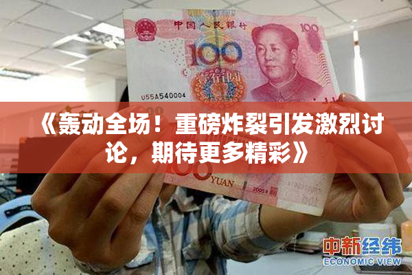 《轰动全场！重磅炸裂引发激烈讨论，期待更多精彩》
