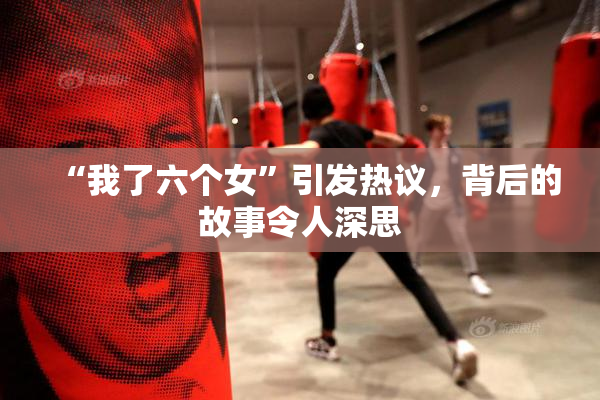“我了六个女”引发热议，背后的故事令人深思