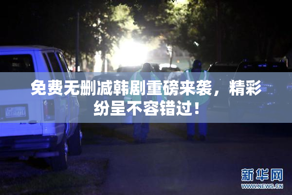 免费无删减韩剧重磅来袭，精彩纷呈不容错过！