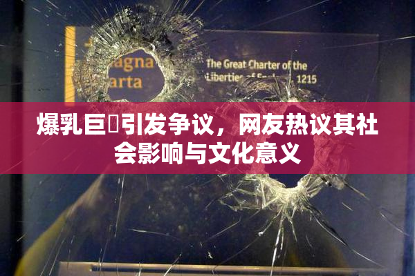 爆乳巨凥引发争议，网友热议其社会影响与文化意义