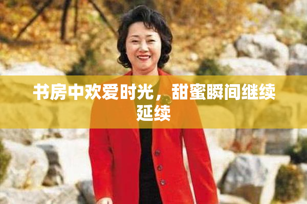 书房中欢爱时光，甜蜜瞬间继续延续