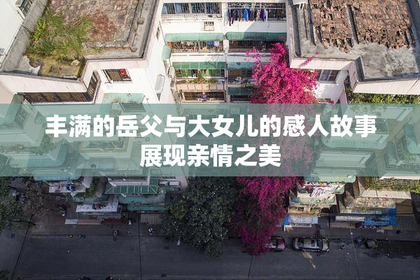 丰满的岳父与大女儿的感人故事展现亲情之美