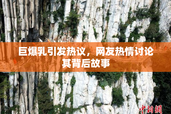 巨爆乳引发热议，网友热情讨论其背后故事