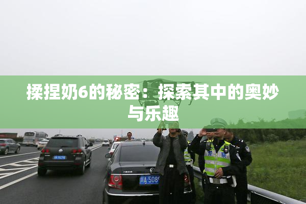 揉捏奶6的秘密：探索其中的奥妙与乐趣