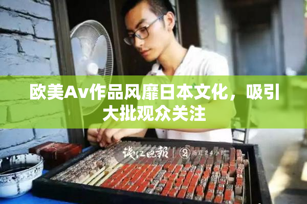 欧美Av作品风靡日本文化，吸引大批观众关注