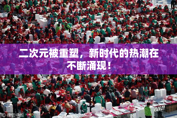 二次元被重塑，新时代的热潮在不断涌现！