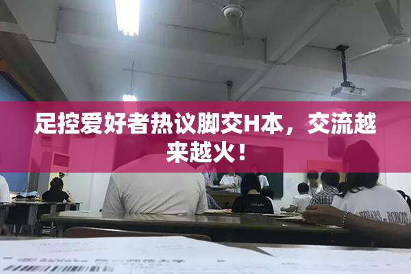 足控爱好者热议脚交H本，交流越来越火！