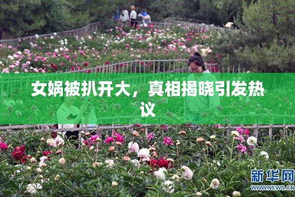 女娲被扒开大，真相揭晓引发热议