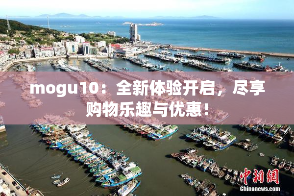 mogu10：全新体验开启，尽享购物乐趣与优惠！