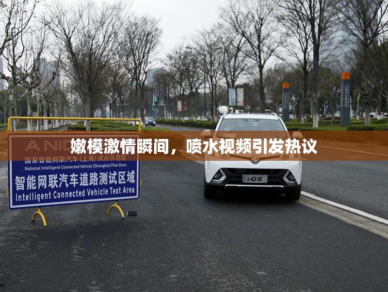 嫩模激情瞬间，喷水视频引发热议