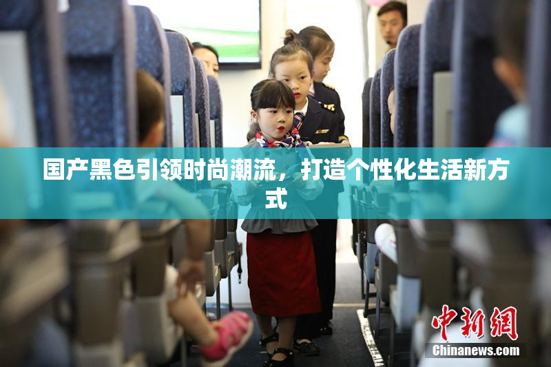 国产黑色引领时尚潮流，打造个性化生活新方式