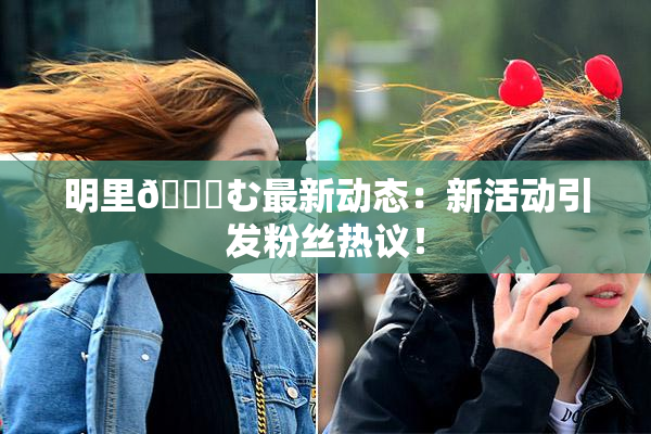 明里😚む最新动态：新活动引发粉丝热议！