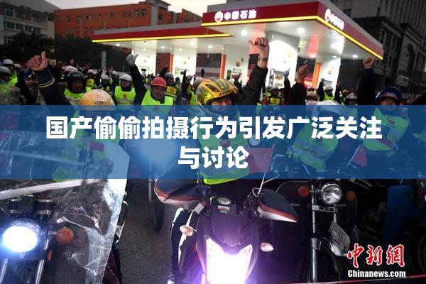 国产偷偷拍摄行为引发广泛关注与讨论